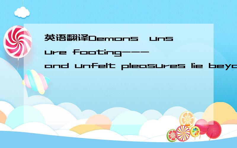 英语翻译Demons,unsure footing---and unfelt pleasures lie beyond