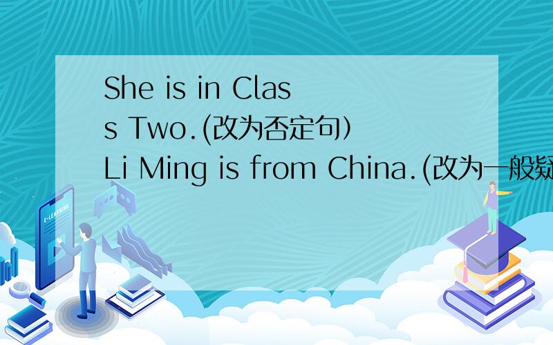 She is in Class Two.(改为否定句） Li Ming is from China.(改为一般疑问句,并