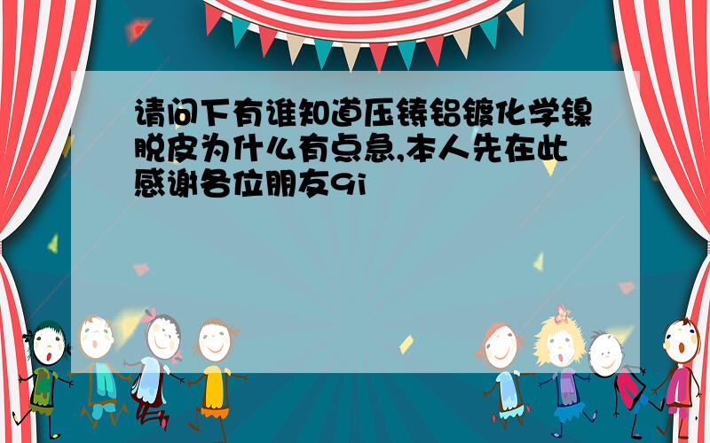 请问下有谁知道压铸铝镀化学镍脱皮为什么有点急,本人先在此感谢各位朋友9i