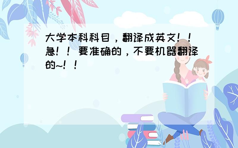 大学本科科目，翻译成英文！！急！！要准确的，不要机器翻译的~！！