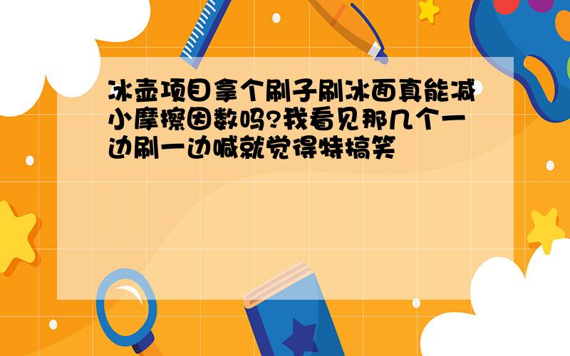 冰壶项目拿个刷子刷冰面真能减小摩擦因数吗?我看见那几个一边刷一边喊就觉得特搞笑