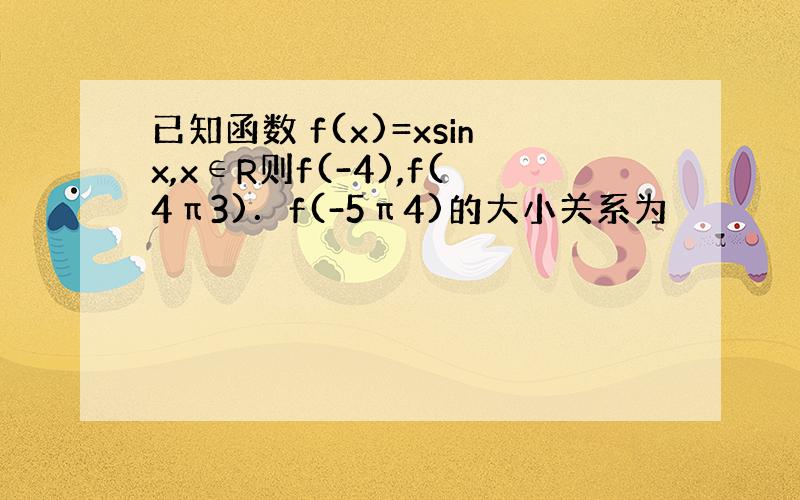 已知函数 f(x)=xsinx,x∈R则f(-4),f(4π3)．f(-5π4)的大小关系为