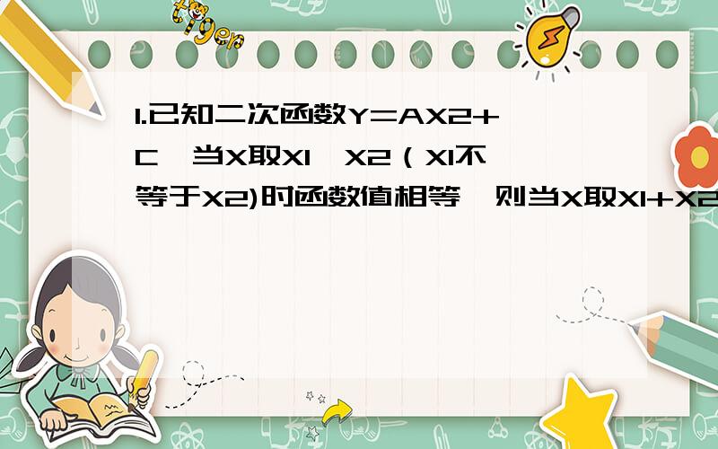 1.已知二次函数Y=AX2+C,当X取X1,X2（X1不等于X2)时函数值相等,则当X取X1+X2时,函数值为?