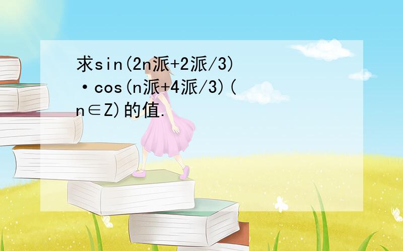 求sin(2n派+2派/3)·cos(n派+4派/3)(n∈Z)的值.