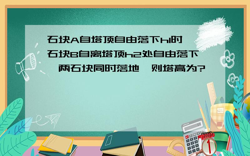 石块A自塔顶自由落下h1时,石块B自离塔顶h2处自由落下,两石块同时落地,则塔高为?