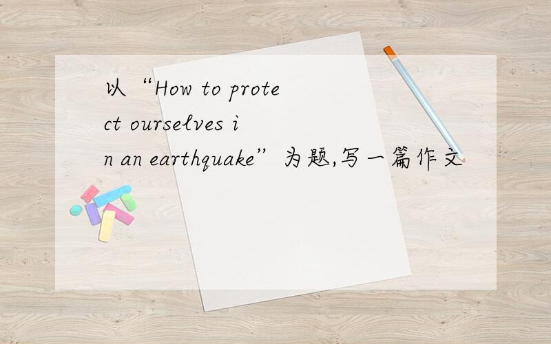 以“How to protect ourselves in an earthquake”为题,写一篇作文