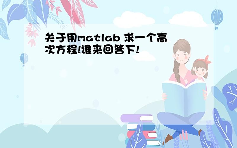 关于用matlab 求一个高次方程!谁来回答下!