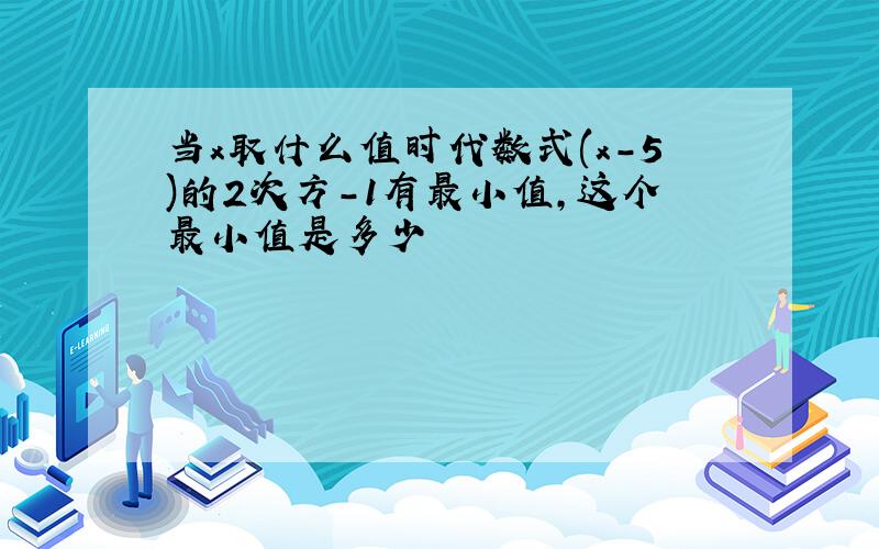 当x取什么值时代数式(x-5)的2次方-1有最小值,这个最小值是多少