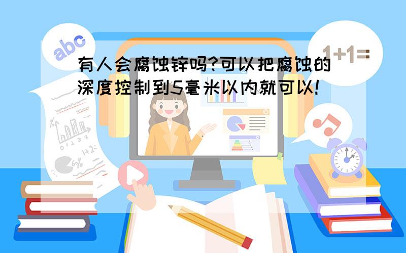 有人会腐蚀锌吗?可以把腐蚀的深度控制到5毫米以内就可以!