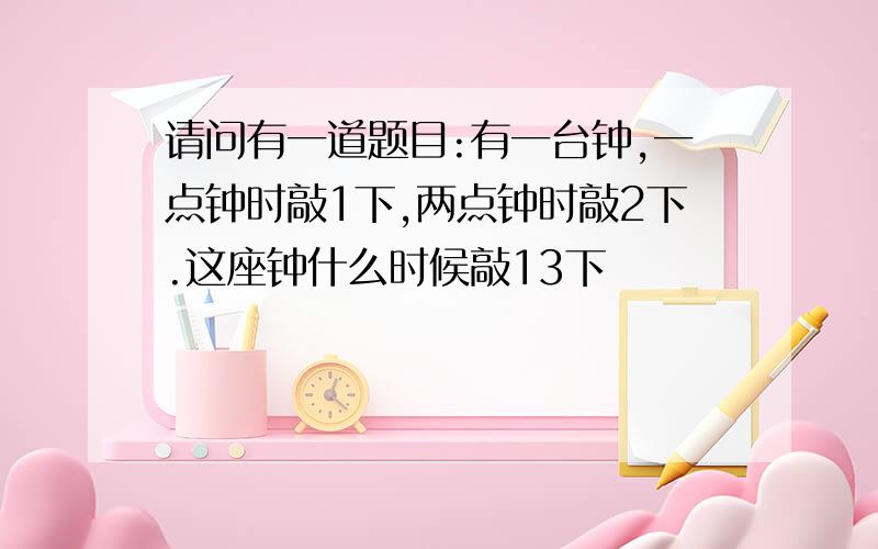 请问有一道题目:有一台钟,一点钟时敲1下,两点钟时敲2下.这座钟什么时候敲13下