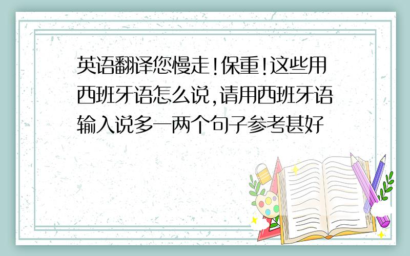 英语翻译您慢走!保重!这些用西班牙语怎么说,请用西班牙语输入说多一两个句子参考甚好