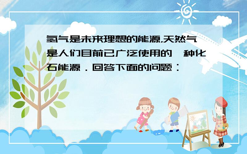 氢气是未来理想的能源，天然气是人们目前已广泛使用的一种化石能源．回答下面的问题：