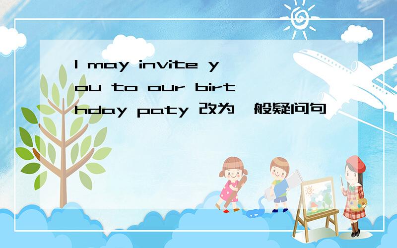 I may invite you to our birthday paty 改为一般疑问句