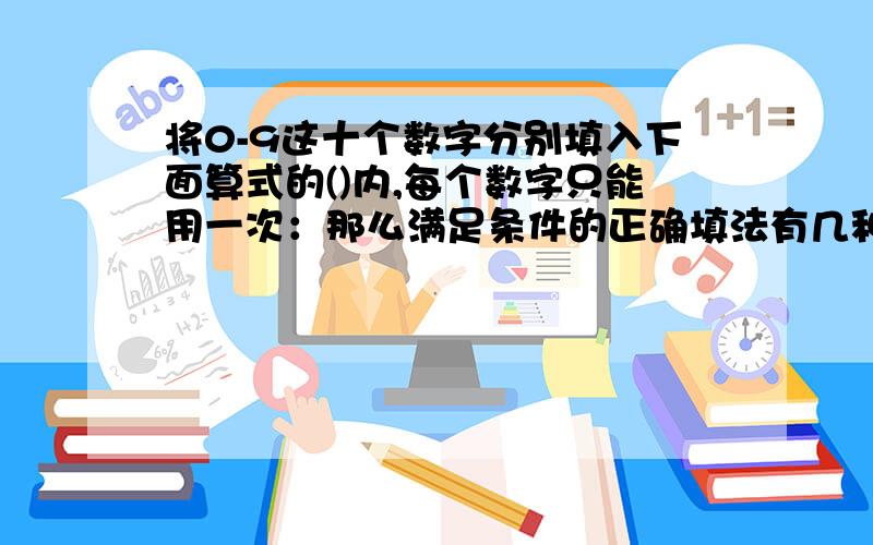 将0-9这十个数字分别填入下面算式的()内,每个数字只能用一次：那么满足条件的正确填法有几种