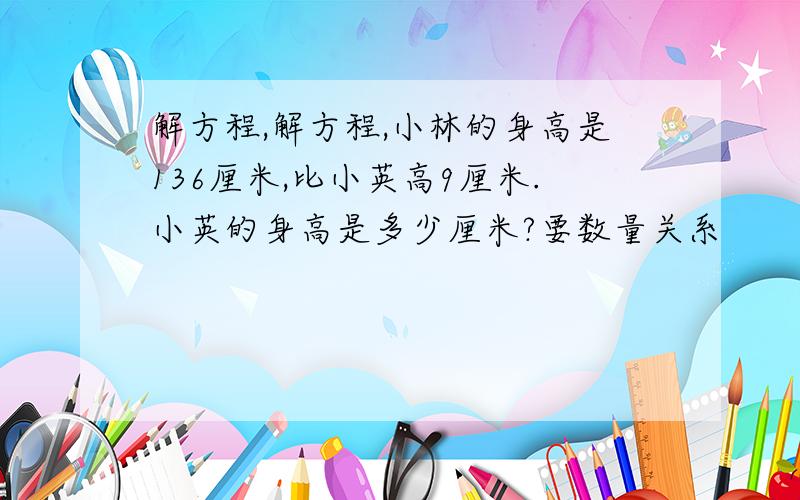 解方程,解方程,小林的身高是136厘米,比小英高9厘米.小英的身高是多少厘米?要数量关系