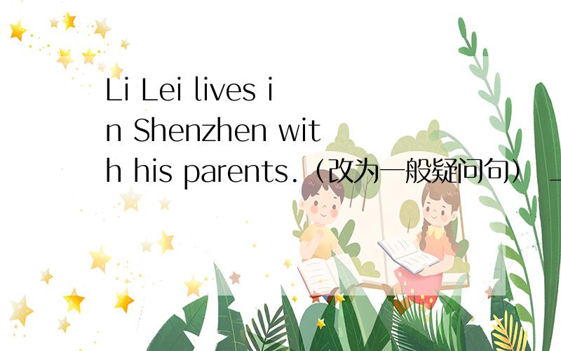 Li Lei lives in Shenzhen with his parents.（改为一般疑问句） __LiLei_