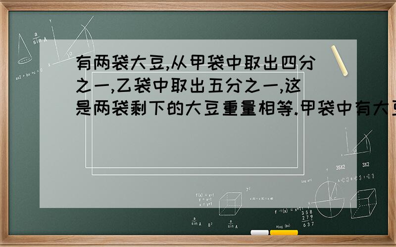 有两袋大豆,从甲袋中取出四分之一,乙袋中取出五分之一,这是两袋剩下的大豆重量相等.甲袋中有大豆60千克,