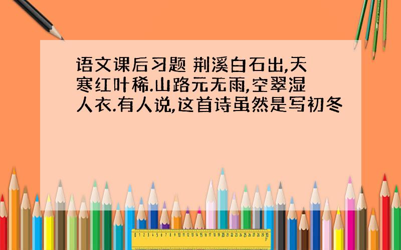 语文课后习题 荆溪白石出,天寒红叶稀.山路元无雨,空翠湿人衣.有人说,这首诗虽然是写初冬