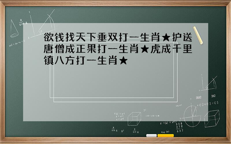 欲钱找天下垂双打一生肖★护送唐僧成正果打一生肖★虎成千里镇八方打一生肖★