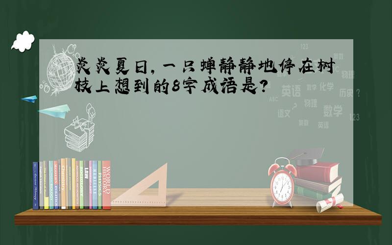 炎炎夏日,一只蝉静静地停在树枝上想到的8字成语是?