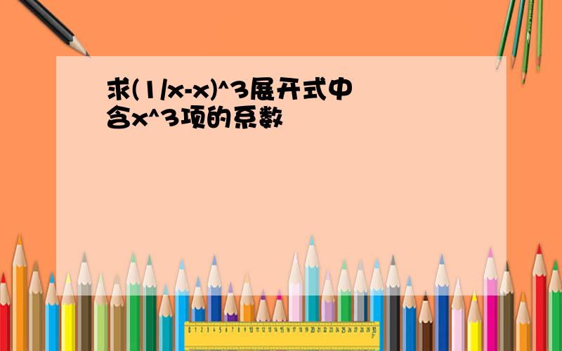 求(1/x-x)^3展开式中含x^3项的系数