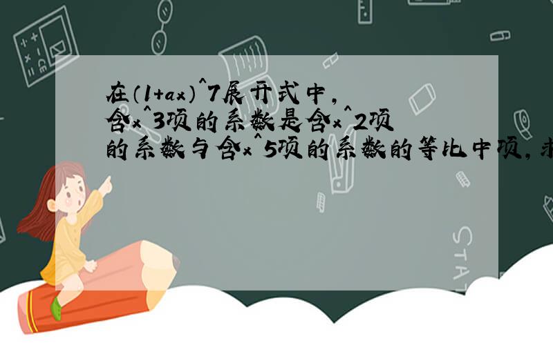 在（1+ax）^7展开式中,含x^3项的系数是含x^2项的系数与含x^5项的系数的等比中项,求a的值.