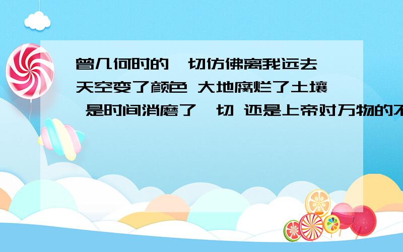 曾几何时的一切仿佛离我远去 天空变了颜色 大地腐烂了土壤 是时间消磨了一切 还是上帝对万物的不公