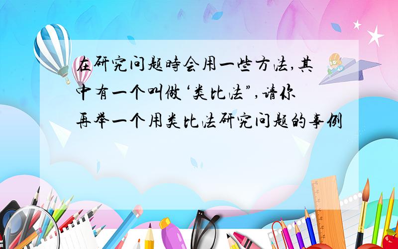 在研究问题时会用一些方法,其中有一个叫做‘类比法”,请你再举一个用类比法研究问题的事例