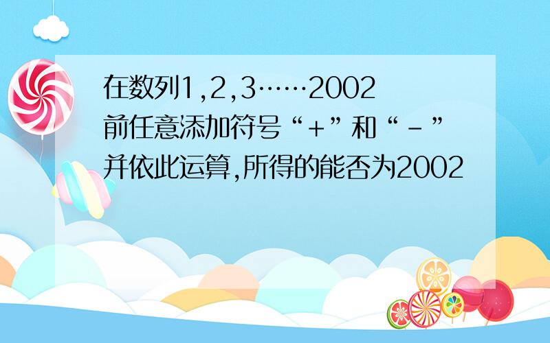 在数列1,2,3……2002前任意添加符号“+”和“-”并依此运算,所得的能否为2002