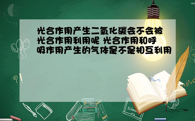 光合作用产生二氧化碳会不会被光合作用利用呢 光合作用和呼吸作用产生的气体是不是相互利用