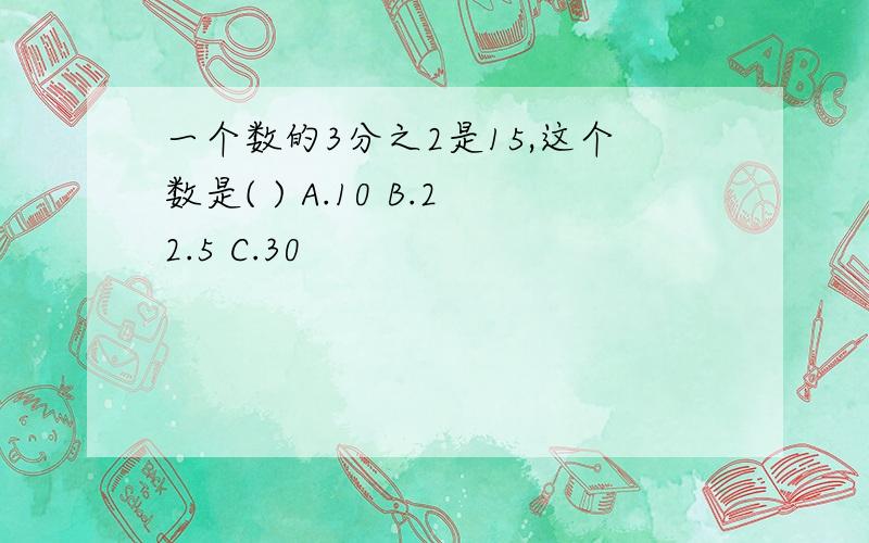 一个数的3分之2是15,这个数是( ) A.10 B.22.5 C.30