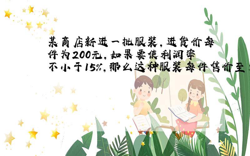 某商店新进一批服装,进货价每件为200元,如果要使利润率不小于15%,那么这种服装每件售价至少为多少元?