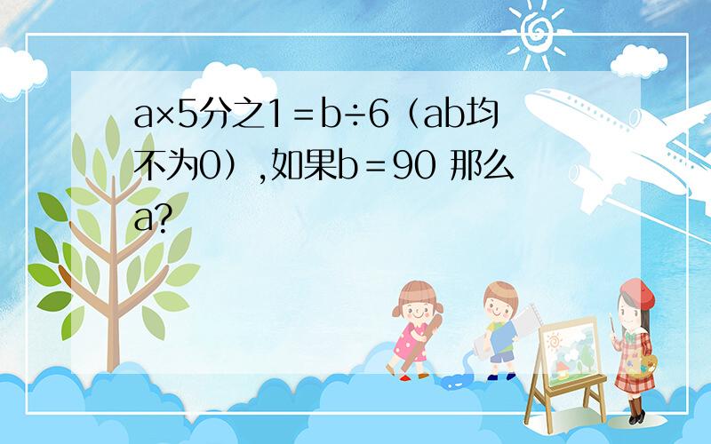 a×5分之1＝b÷6（ab均不为0）,如果b＝90 那么a?