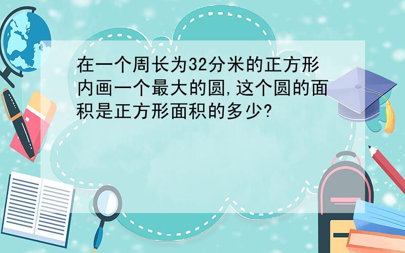 在一个周长为32分米的正方形内画一个最大的圆,这个圆的面积是正方形面积的多少?