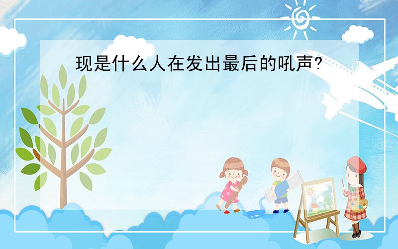 现是什么人在发出最后的吼声?