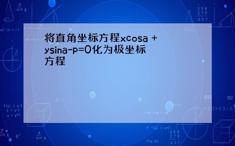 将直角坐标方程xcosa +ysina-p=0化为极坐标方程