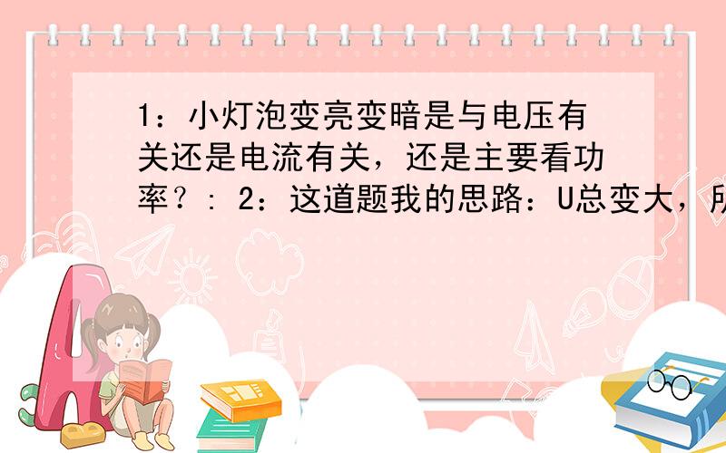 1：小灯泡变亮变暗是与电压有关还是电流有关，还是主要看功率？: 2：这道题我的思路：U总变大，所以L2电压变大，