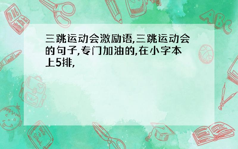 三跳运动会激励语,三跳运动会的句子,专门加油的,在小字本上5排,