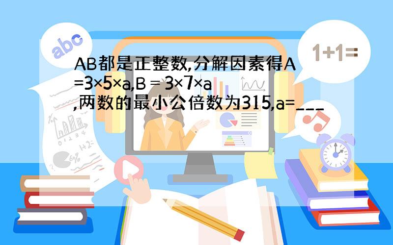 AB都是正整数,分解因素得A=3×5×a,B＝3×7×a,两数的最小公倍数为315,a=___