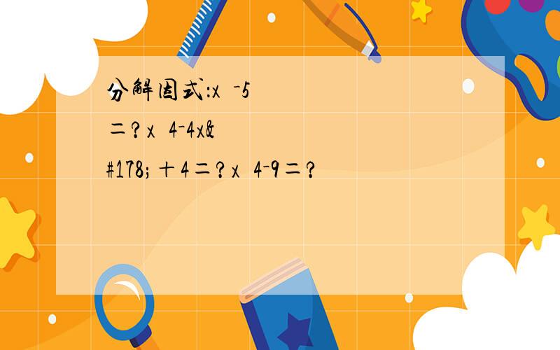 分解因式：x²－5＝?xˆ4－4x²＋4＝?xˆ4－9＝?