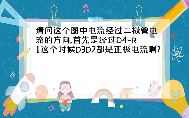 请问这个图中电流经过二极管电流的方向,首先是经过D4-R1这个时候D3D2都是正极电流啊?