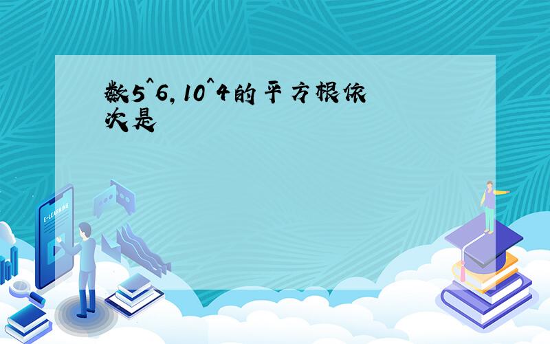 数5^6,10^4的平方根依次是