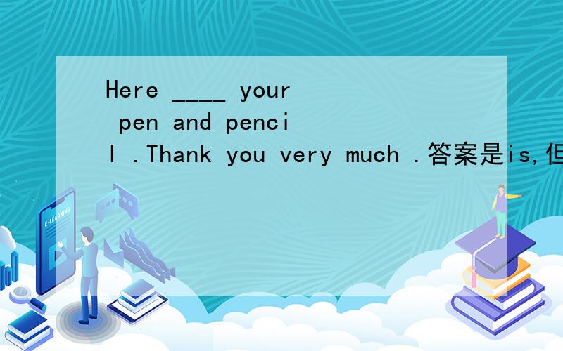 Here ____ your pen and pencil .Thank you very much .答案是is,但是