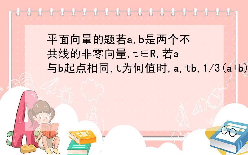 平面向量的题若a,b是两个不共线的非零向量,t∈R,若a与b起点相同,t为何值时,a,tb,1/3(a+b)三向量的终点