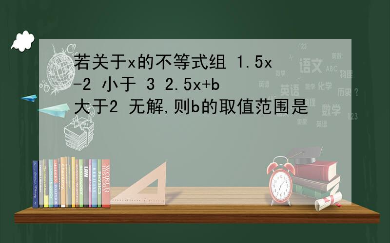 若关于x的不等式组 1.5x-2 小于 3 2.5x+b大于2 无解,则b的取值范围是