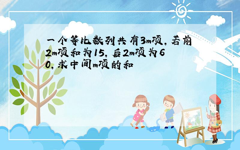 一个等比数列共有3m项,若前2m项和为15,后2m项为60,求中间m项的和