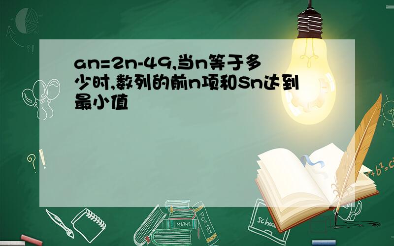 an=2n-49,当n等于多少时,数列的前n项和Sn达到最小值