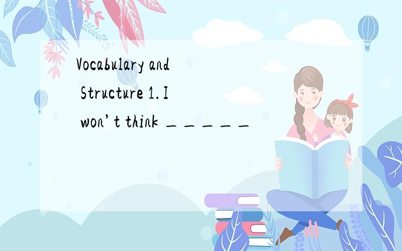 Vocabulary and Structure 1.I won’t think _____