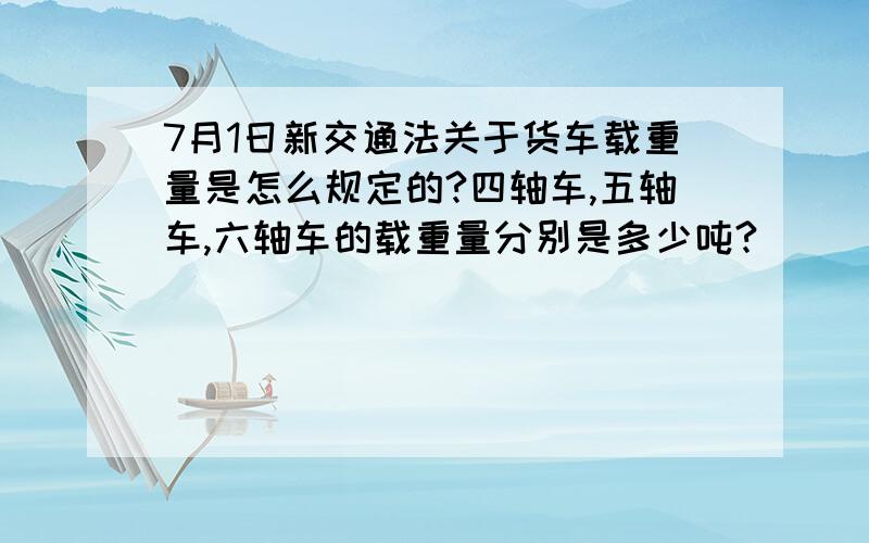 7月1日新交通法关于货车载重量是怎么规定的?四轴车,五轴车,六轴车的载重量分别是多少吨?