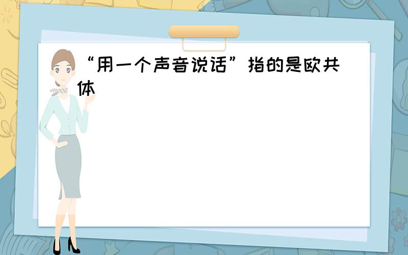 “用一个声音说话”指的是欧共体（ ）